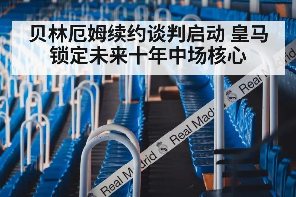 贝林厄姆续约谈判启动 皇马锁定未来十年中场核心