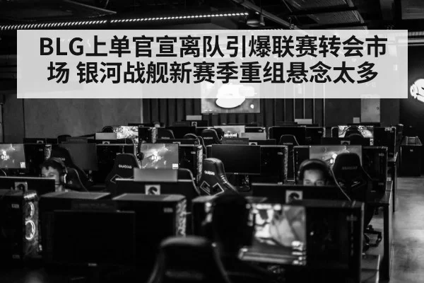 BLG上单官宣离队引爆联赛转会市场 银河战舰新赛季重组悬念太多