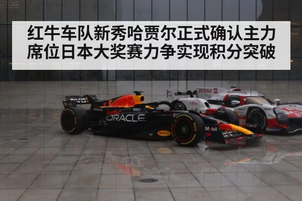 红牛车队新秀哈贾尔正式确认主力席位日本大奖赛力争实现积分突破