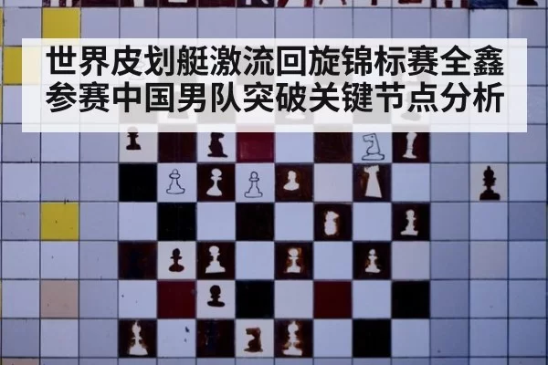 世界皮划艇激流回旋锦标赛全鑫参赛中国男队突破关键节点分析