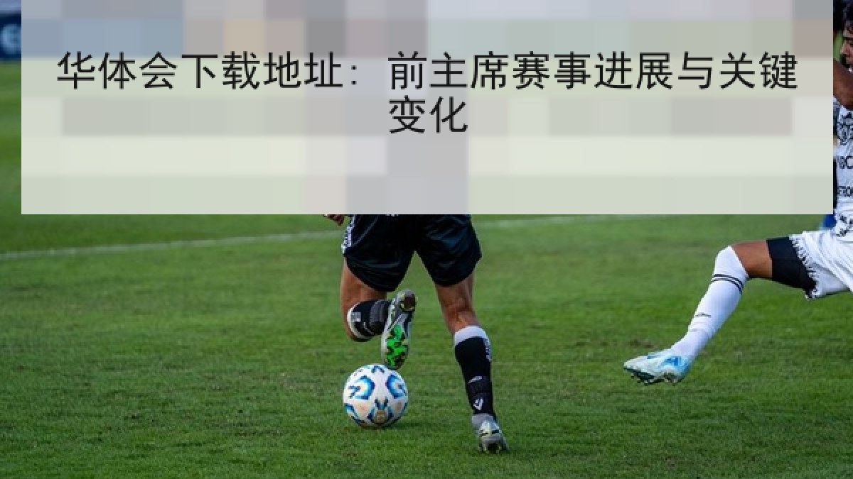 华体会下载地址: 前主席赛事进展与关键变化